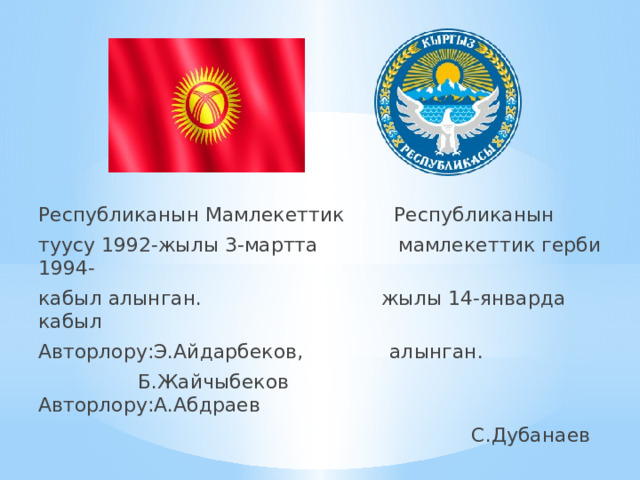 Республиканын Мамлекеттик Республиканын туусу 1992-жылы 3-мартта мамлекеттик герби 1994- кабыл алынган. жылы 14-январда кабыл Авторлору:Э.Айдарбеков, алынган.  Б.Жайчыбеков Авторлору:А.Абдраев  С.Дубанаев 