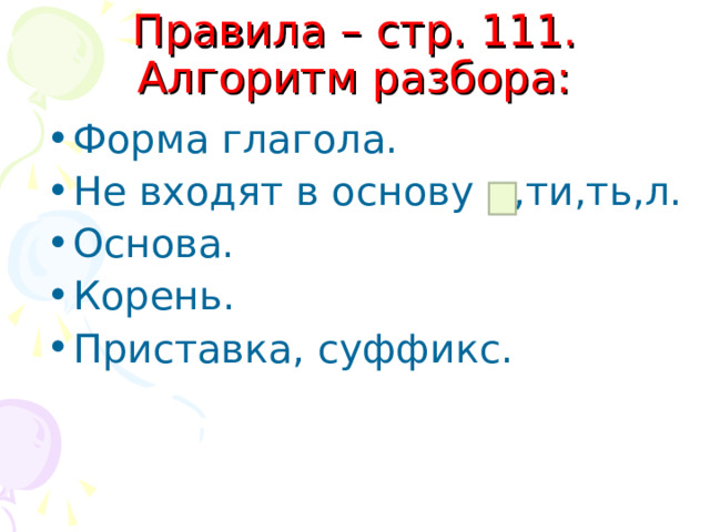 Правила – стр. 111. Алгоритм разбора: Форма глагола. Не входят в основу ::,ти,ть,л. Основа. Корень. Приставка, суффикс. 