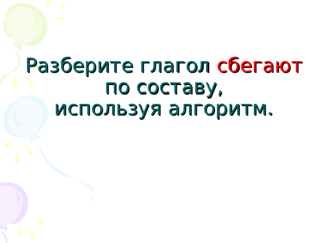 Разберите глагол сбегают  по составу,  используя алгоритм.   