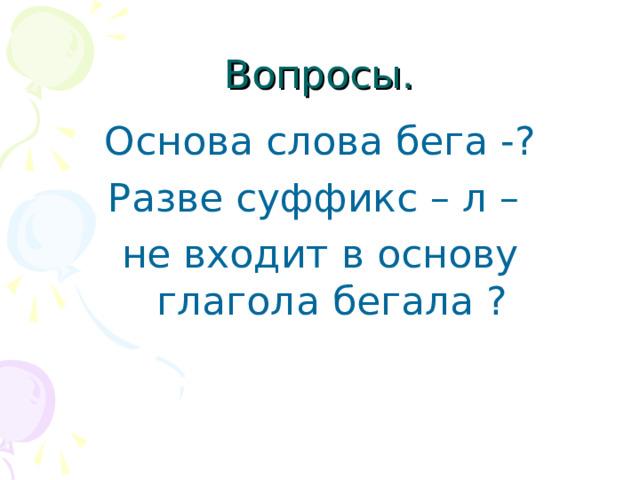 Вопросы. Основа слова бега -? Разве суффикс – л – не входит в основу глагола бегала ? 