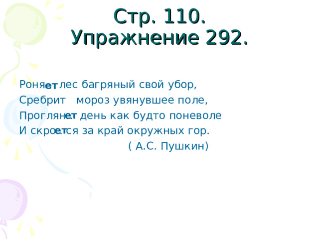 Стр. 110.  Упражнение 292. Роня.. лес багряный свой убор, Сребрит мороз увянувшее поле, Проглян.. день как будто поневоле И скро.. ся за край окружных гор.  ( А.С. Пушкин) ет ет ет 
