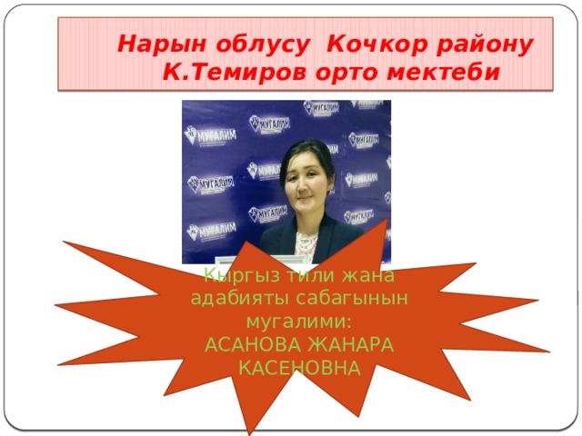  Нарын облусу Кочкор району  К.Темиров орто мектеби Кыргыз тили жана адабияты сабагынын мугалими: АСАНОВА ЖАНАРА КАСЕНОВНА 