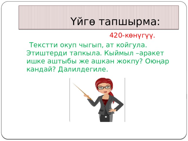  Үйгө тапшырма:  420-көнүгүү.   Текстти окуп чыгып, ат койгула. Этиштерди тапкыла. Кыймыл –аракет ишке аштыбы же ашкан жокпу? Оюңар кандай? Далилдегиле. 