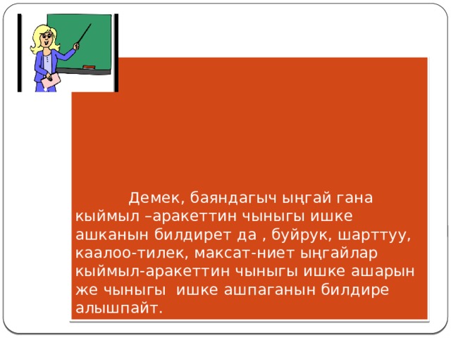           Демек, баяндагыч ыңгай гана кыймыл –аракеттин чыныгы ишке ашканын билдирет да , буйрук, шарттуу, каалоо-тилек, максат-ниет ыңгайлар кыймыл-аракеттин чыныгы ишке ашарын же чыныгы ишке ашпаганын билдире алышпайт. 