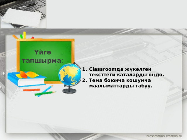  Үйгө тапшырма : Classroomда жүкөлгөн тексттеги каталарды оңдо. Тема боюнча кошумча маалыматтарды табуу. 