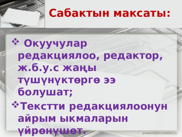 Сабактын максаты:  Окуучулар редакциялоо, редактор, ж.б.у.с жаңы түшүнүктөргө ээ болушат; Текстти редакциялоонун айрым ыкмаларын үйрөнүшөт.    