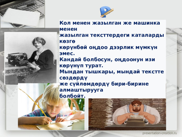 Кол менен жазылган же машинка менен  жазылган тексттердеги каталарды көзгө  көрүнбөй оңдоо дээрлик мүмкүн эмес.  Кандай болбосун, оңдоонун изи көрүнүп турат.  Мындан тышкары, мындай текстте сөздөрдү  же сүйлөмдөрдү бири-бирине алмаштырууга  болбойт.  