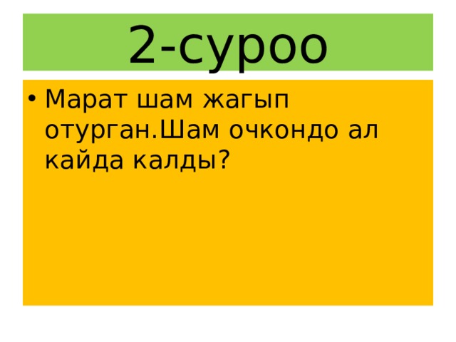 2-суроо Марат шам жагып отурган.Шам очкондо ал кайда калды? 