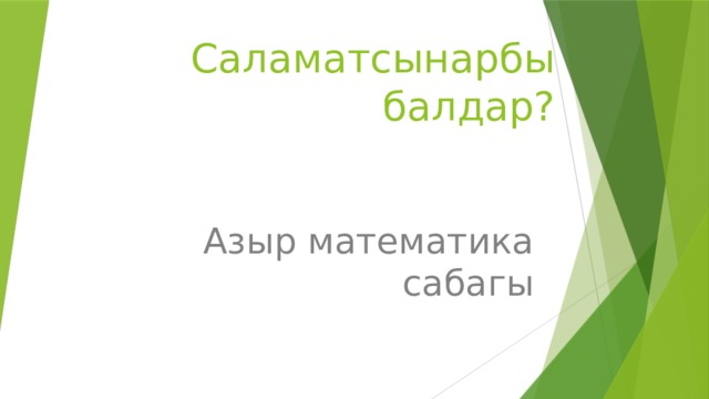 Саламатсынарбы балдар? Азыр математика сабагы 