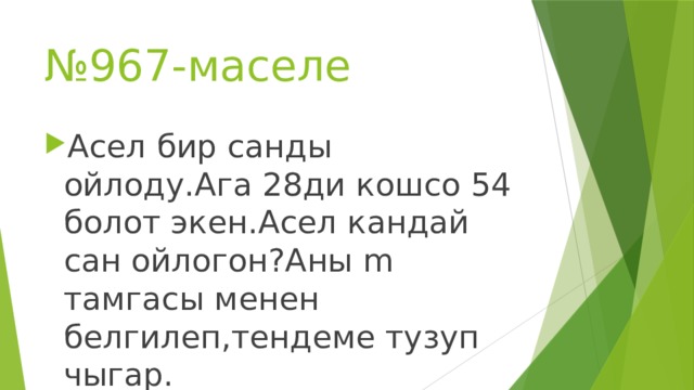 № 967-маселе Асел бир санды ойлоду.Ага 28ди кошсо 54 болот экен.Асел кандай сан ойлогон?Аны m тамгасы менен белгилеп,тендеме тузуп чыгар. 