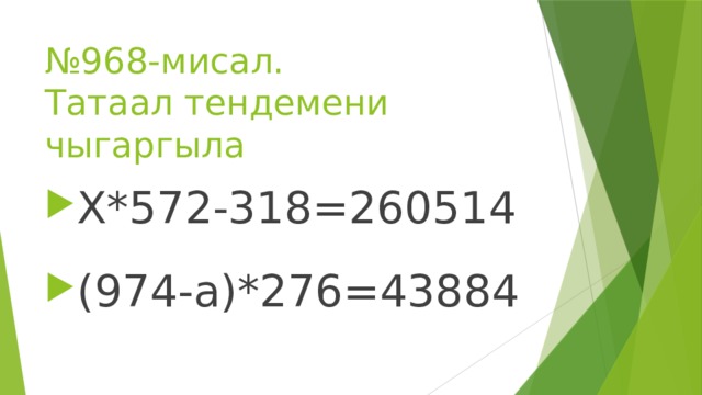 № 968-мисал.  Татаал тендемени чыгаргыла Х*572-318=260514 (974-а)*276=43884 
