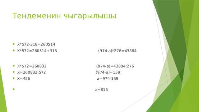 Тендеменин чыгарылышы Х*572-318=260514 Х*572=260514+318 (974-а)*276=43884 Х*572=260832 (974-а)=43884:276 Х=260832:572 (974-а)=159 Х=456 а=974-159  а=815 
