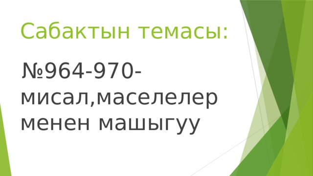 Сабактын темасы:  № 964-970-мисал,маселелер менен машыгуу 