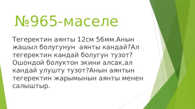 № 965-маселе Тегеректин аянты 12см 56мм.Анын жашыл болугунун аянты кандай?Ал тегеректин кандай болугун тузот?Ошондой болуктон экини алсак,ал кандай улушту тузот?Анын аянтын тегеректин жарымынын аянты менен салыштыр. 