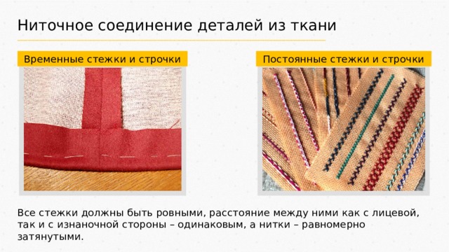 Ниточное соединение деталей из ткани Временные стежки и строчки Постоянные стежки и строчки Все стежки должны быть ровными, расстояние между ними как с лицевой, так и с изнаночной стороны – одинаковым, а нитки – равномерно затянутыми. 