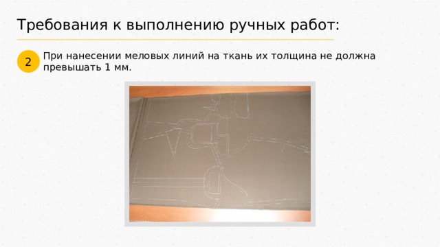 Требования к выполнению ручных работ: При нанесении меловых линий на ткань их толщина не должна превышать 1 мм. 2 