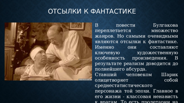 Отсылки к фантастике В повести Булгакова переплетается множество жанров. Но самыми очевидными являются отсылки к фантастике. Именно они составляют ключевую художественную особенность произведения. В результате реализм доводится до полнейшего абсурда. Ставший человеком Шарик олицетворяет собой среднестатистического персонажа той эпохи. Главное в его жизни - классовая ненависть к врагам. То есть пролетарии на дух не переносят буржуа. 