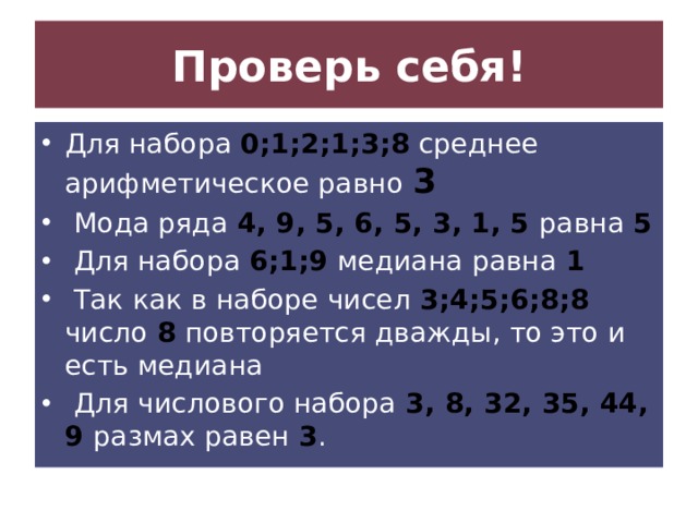 Проверь себя! Для набора 0;1;2;1;3;8 среднее арифметическое равно 3  Мода ряда 4, 9, 5, 6, 5, 3, 1, 5 равна 5  Для набора 6;1;9 медиана равна 1  Так как в наборе чисел 3;4;5;6;8;8 число 8 повторяется дважды, то это и есть медиана  Для числового набора 3, 8, 32, 35, 44, 9 размах равен 3 . 