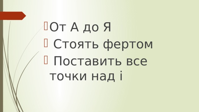 От А до Я  Стоять фертом  Поставить все точки над i 