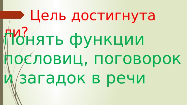  Цель достигнута ли? Понять функции пословиц, поговорок и загадок в речи 
