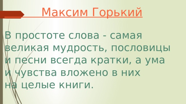 Максим Горький В простоте слова - самая великая мудрость, пословицы и песни всегда кратки, а ума и чувства вложено в них на целые книги.  
