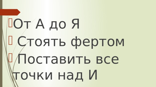 От А до Я  Стоять фертом  Поставить все точки над И 