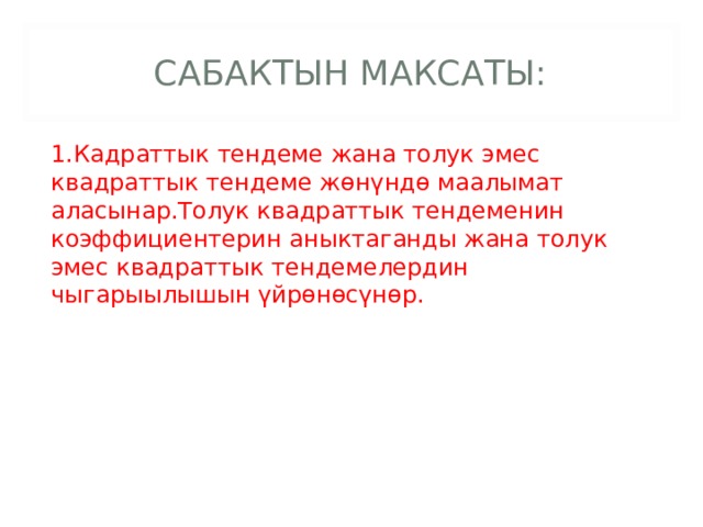 САБАКТЫН МАКСАТЫ: 1.Кадраттык тендеме жана толук эмес квадраттык тендеме жөнүндө маалымат аласынар.Толук квадраттык тендеменин коэффициентерин аныктаганды жана толук эмес квадраттык тендемелердин чыгарыылышын үйрөнөсүнөр. 