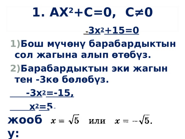 1 . AX 2 +С =0 , С≠0     - 3х 2 +15=0 Бош мүчөнү барабардыктын сол жагына алып өтөбүз. Барабардыктын эки жагын тен -3кө бөлөбүз.  -3х 2 =-15,  х 2 =5.  жообу: 