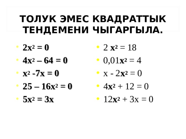 ТОЛУК ЭМЕС КВАДРАТТЫК ТЕНДЕМЕНИ ЧЫГАРГЫЛА. 2 x 2 = 0 4 x 2 – 64 = 0 x 2 -7х = 0 25 – 16 x 2 = 0 5 x 2 = 3х 2 x 2 = 18 0,01 x 2 = 4 х - 2 x 2 = 0 4 x 2 + 12 = 0 12 x 2 + 3х = 0 