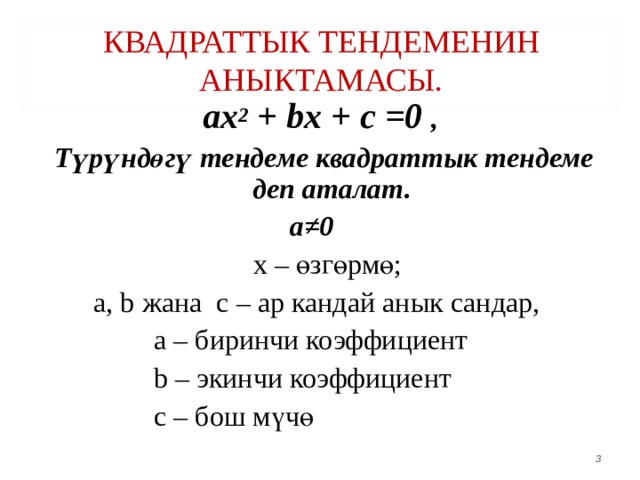 КВАДРАТТЫК ТЕНДЕМЕНИН АНЫКТАМАСЫ. ах 2 + bx + c  =0  , Т үрүндөгү тендеме квадраттык тендеме деп аталат.  а≠0  х – өзгөрмө;  а, b жана с – ар кандай анык сандар,  а – биринчи коэффициент  b – экинчи коэффициент  с – бош мүчө   