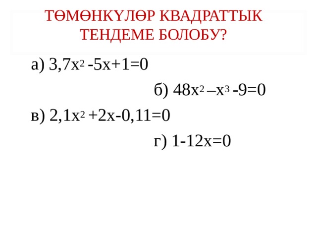 ТӨМӨНКҮЛӨР КВАДРАТТЫК ТЕНДЕМЕ БОЛОБУ? а) 3,7х 2 -5х+1=0  б) 48х 2 –х 3 -9=0 в) 2,1х 2 +2х-0,11=0  г) 1-12х=0   