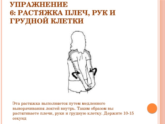 Упражнение 6: Растяжка плеч, рук и грудной клетки Эта растяжка выполняется путем медленного выворачивания локтей внутрь. Таким образом вы растягиваете плечи, руки и грудную клетку. Держите 10-15 секунд 