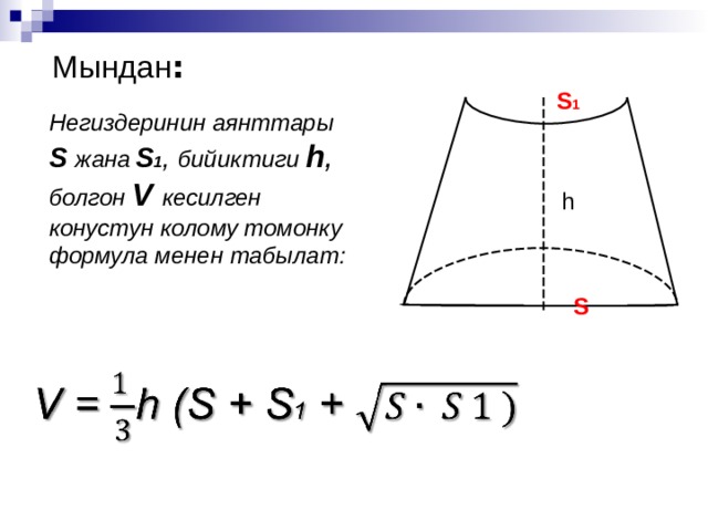  Мындан : S 1 Негиздеринин аянттары S  жана  S 1 , бийиктиги h ,  болгон V кесилген конустун колому томонку формула менен табылат: h S 