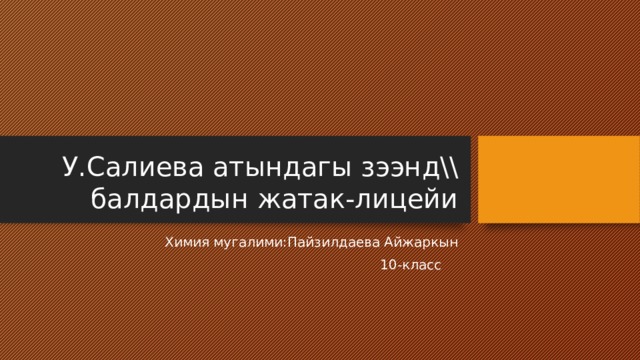 У.Салиева атындагы зээнд\\ балдардын жатак-лицейи Химия мугалими:Пайзилдаева Айжаркын  10-класс 