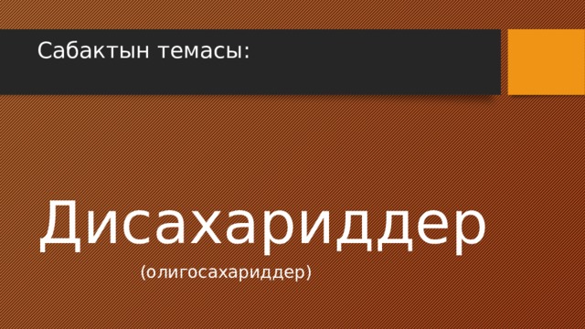 Сабактын темасы:    Дисахариддер  (олигосахариддер) 