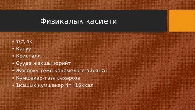  Физикалык касиети т\с\ ак Катуу Кристалл Сууда жакшы ээрийт Жогорку темп.карамельге айланат Кумшекер-таза сахароза 1кашык кумшекер 4г=16ккал 
