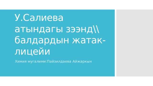 У.Салиева атындагы зээнд\\ балдардын жатак- лицейи Химия мугалими:Пайзилдаева Айжаркын 