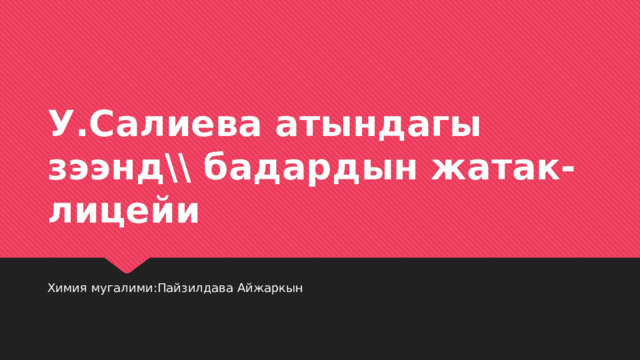 У.Салиева атындагы зээнд\\ бадардын жатак-лицейи Химия мугалими:Пайзилдава Айжаркын 