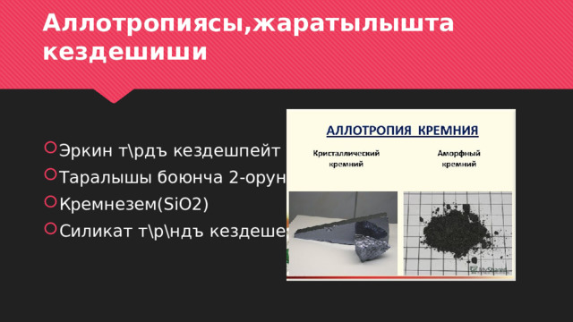 Аллотропиясы,жаратылышта кездешиши Эркин т\рдъ кездешпейт Таралышы боюнча 2-орунда Кремнезем(SiO2) Силикат т\р\ндъ кездешет 