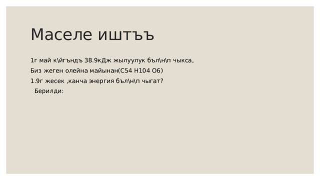 Маселе иштъъ 1г май к\йгъндъ 38.9кДж жылуулук бъл\н\п чыкса, Биз жеген олейна майынан(С54 Н104 О6) 1.9г жесек ,канча энергия бъл\н\п чыгат?  Берилди: 