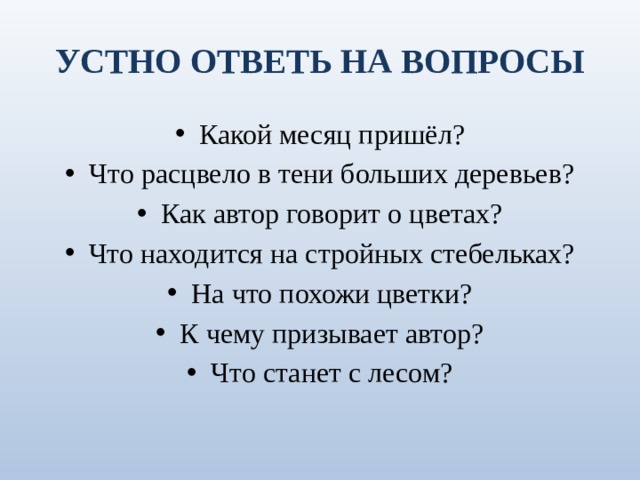 УСТНО ОТВЕТЬ НА ВОПРОСЫ Какой месяц пришёл? Что расцвело в тени больших деревьев? Как автор говорит о цветах? Что находится на стройных стебельках? На что похожи цветки? К чему призывает автор? Что станет с лесом? 