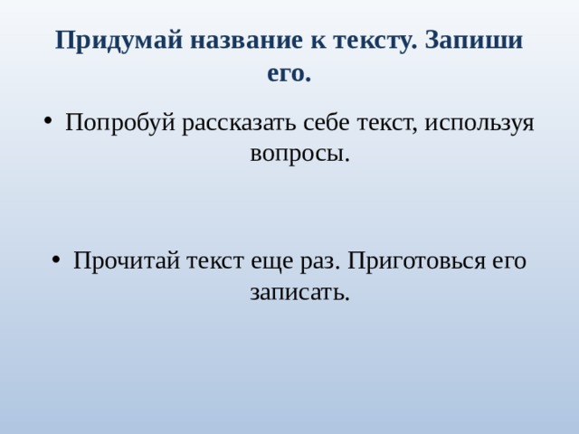Придумай название к тексту. Запиши его. Попробуй рассказать себе текст, используя вопросы. Прочитай текст еще раз. Приготовься его записать. 