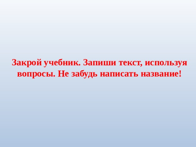 Закрой учебник. Запиши текст, используя вопросы. Не забудь написать название! 