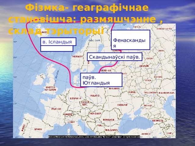  Фізмка- геаграфічнае становішча: размяшчэнне , склад тэрыторыі  Фенаскандыя в в.Ісландыя в.в. в. Ісландыя Скандынаўскі паўв. паўв. Ютландыя 