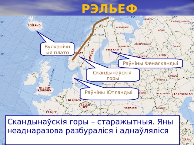  РЭЛЬЕФ Вул канічныя плато Раўніны Фенаскандыі Скандынаўскія горы Раўніны Ютландыі Скандынаўскія горы – старажытныя. Яны неаднаразова разбураліся і аднаўляліся 