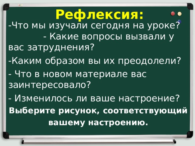 Рефлексия: -Что мы изучали сегодня на уроке?  - Какие вопросы вызвали у вас затруднения? -Каким образом вы их преодолели? - Что в новом материале вас заинтересовало? - Изменилось ли ваше настроение? Выберите рисунок, соответствующий вашему настроению. 