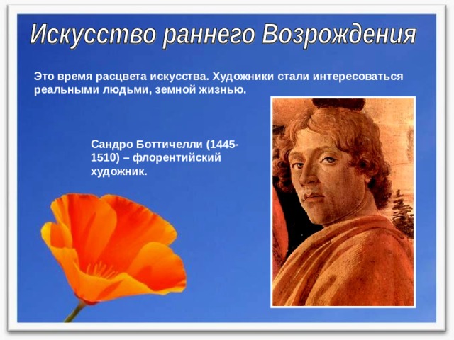 Это время расцвета искусства. Художники стали интересоваться реальными людьми, земной жизнью. Сандро Боттичелли (1445-1510) – флорентийский художник. 