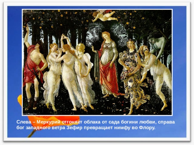 Слева – Меркурий отгоняет облака от сада богини любви, справа бог западного ветра Зефир превращает нимфу во Флору. 