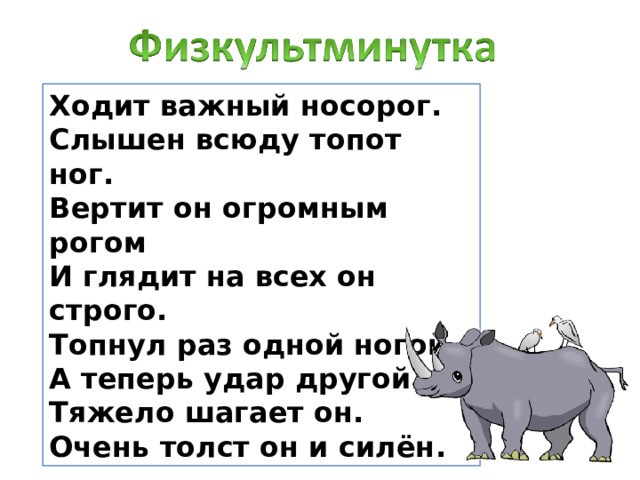Ходит важный носорог.  Слышен всюду топот ног.  Вертит он огромным рогом  И глядит на всех он строго.  Топнул раз одной ногой,  А теперь удар другой.  Тяжело шагает он.  Очень толст он и силён. 