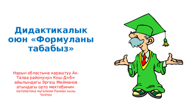 Дидактикалык оюн «Формуланы табабыз» Нарын областына караштуу Ак-Талаа районунун Кош-Д=б= айылындагы Эргеш Мейманов атындагы орто мектебинин математика мугалими Рахман кызы Чолпон 